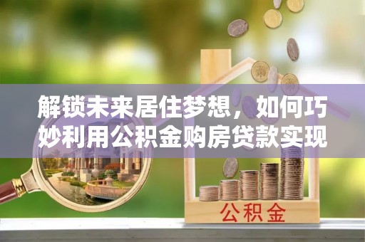 连山解锁未来居住梦想，如何巧妙利用公积金购房贷款实现房产投资