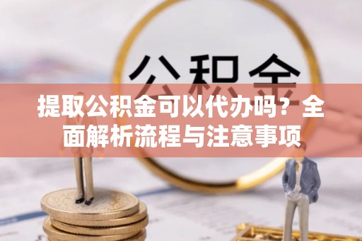 连山提取公积金可以代办吗？全面解析流程与注意事项