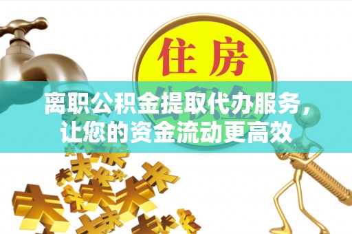 连山离职公积金提取代办服务，让您的资金流动更高效
