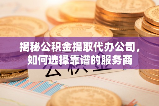 连山揭秘公积金提取代办公司，如何选择靠谱的服务商