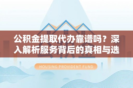 连山公积金提取代办靠谱吗？深入解析服务背后的真相与选择指南