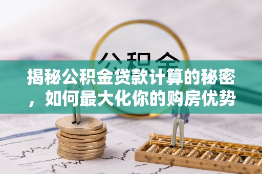连山揭秘公积金贷款计算的秘密，如何最大化你的购房优势