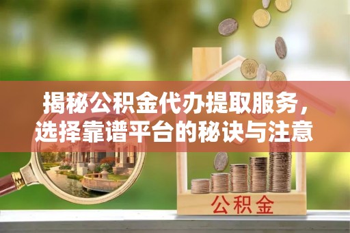 连山揭秘公积金代办提取服务，选择靠谱平台的秘诀与注意事项