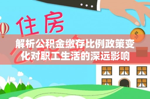 连山解析公积金缴存比例政策变化对职工生活的深远影响