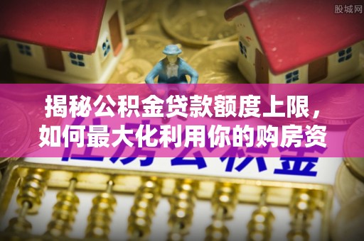 连山揭秘公积金贷款额度上限，如何最大化利用你的购房资金？