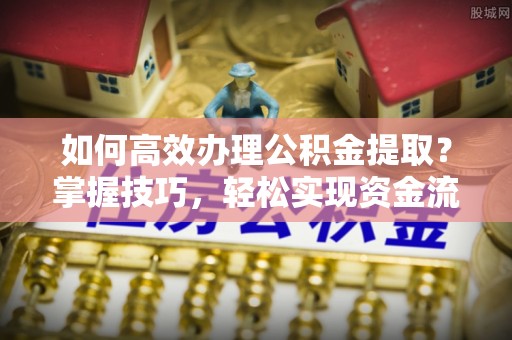 连山如何高效办理公积金提取？掌握技巧，轻松实现资金流动