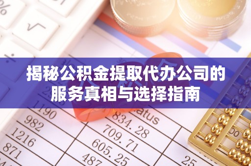 连山揭秘公积金提取代办公司的服务真相与选择指南