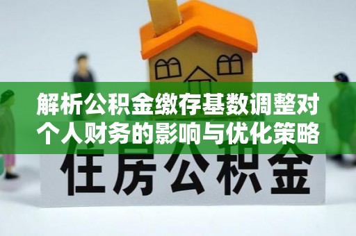 连山解析公积金缴存基数调整对个人财务的影响与优化策略
