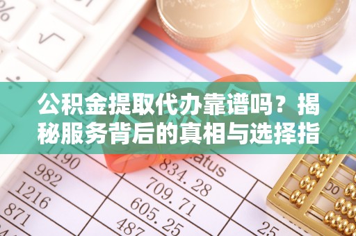 连山公积金提取代办靠谱吗？揭秘服务背后的真相与选择指南