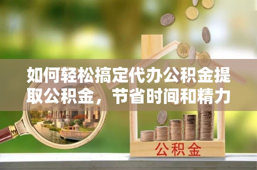 连山如何轻松搞定代办公积金提取公积金，节省时间和精力的秘密武器
