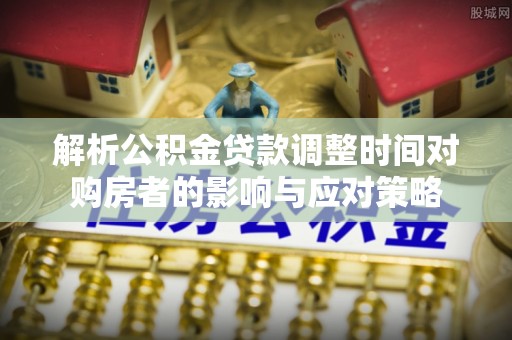 连山解析公积金贷款调整时间对购房者的影响与应对策略