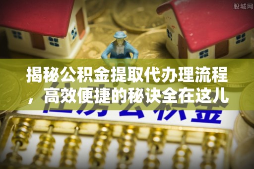 连山揭秘公积金提取代办理流程，高效便捷的秘诀全在这儿