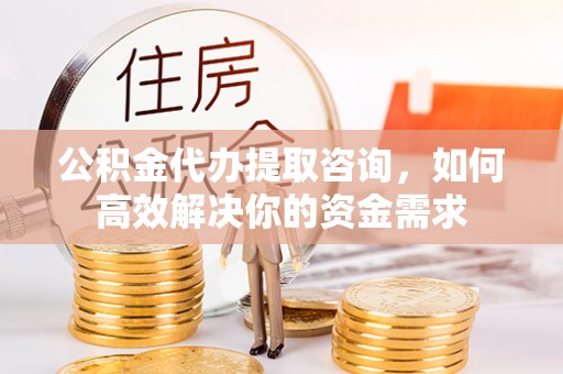 连山公积金代办提取咨询，如何高效解决你的资金需求