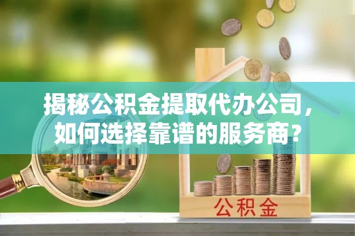 连山揭秘公积金提取代办公司，如何选择靠谱的服务商？