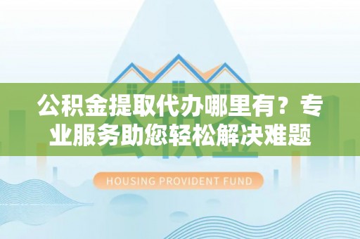 连山公积金提取代办哪里有？专业服务助您轻松解决难题