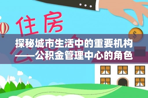 连山探秘城市生活中的重要机构——公积金管理中心的角色与意义