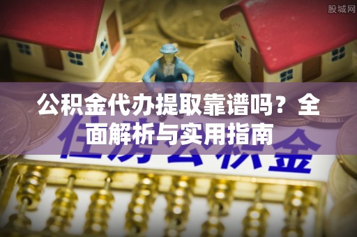 连山公积金代办提取靠谱吗？全面解析与实用指南
