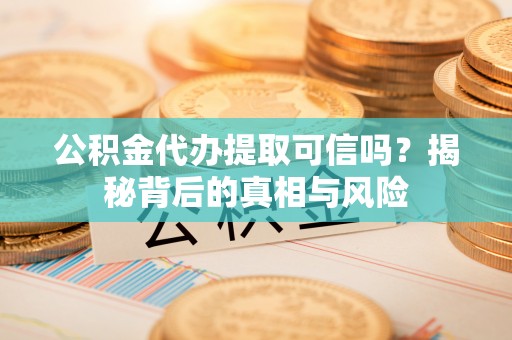 连山公积金代办提取可信吗？揭秘背后的真相与风险