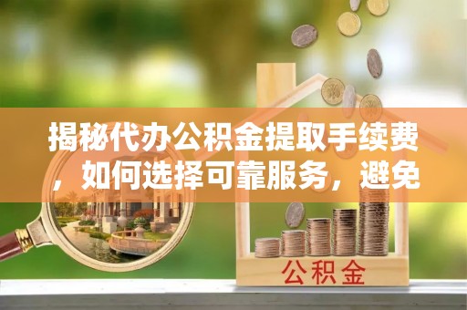 连山揭秘代办公积金提取手续费，如何选择可靠服务，避免隐形陷阱