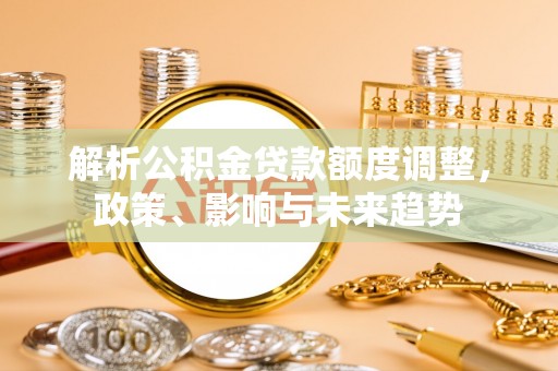连山解析公积金贷款额度调整，政策、影响与未来趋势