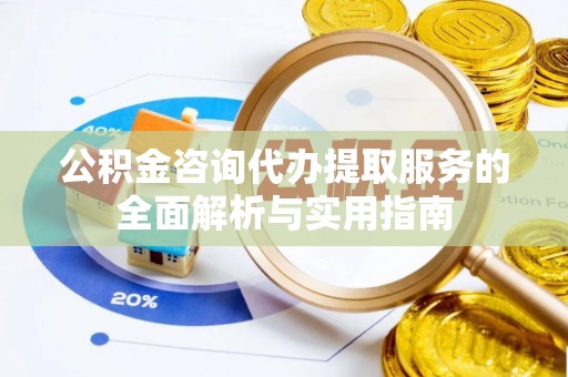 连山公积金咨询代办提取服务的全面解析与实用指南