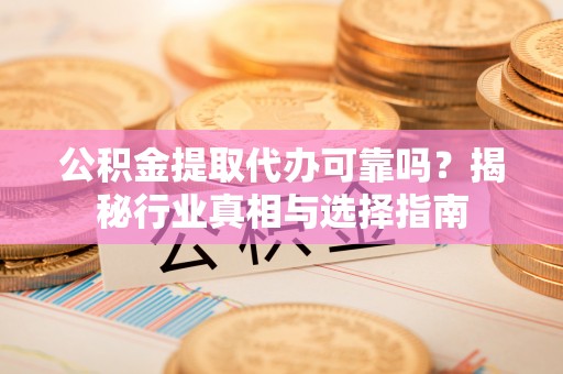 连山公积金提取代办可靠吗？揭秘行业真相与选择指南