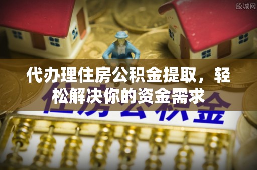 连山代办理住房公积金提取，轻松解决你的资金需求