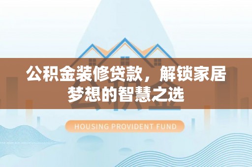 连山公积金装修贷款，解锁家居梦想的智慧之选