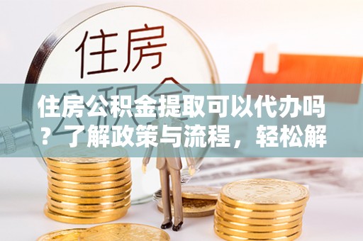 连山住房公积金提取可以代办吗？了解政策与流程，轻松解决你的疑问