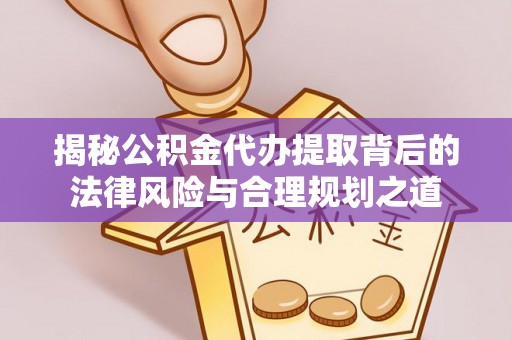 连山揭秘公积金代办提取背后的法律风险与合理规划之道