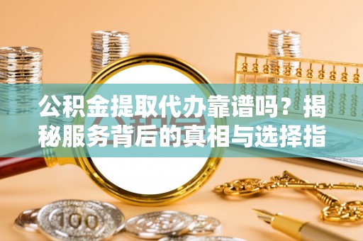 连山公积金提取代办靠谱吗？揭秘服务背后的真相与选择指南