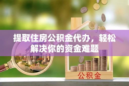 连山提取住房公积金代办，轻松解决你的资金难题