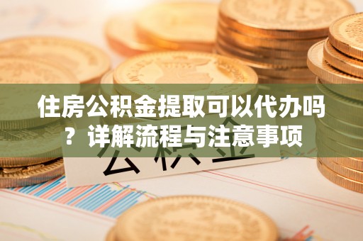 连山住房公积金提取可以代办吗？详解流程与注意事项