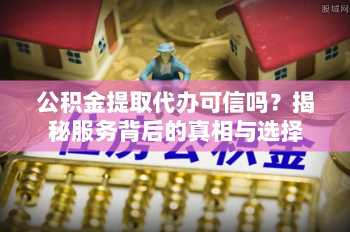 连山公积金提取代办可信吗？揭秘服务背后的真相与选择