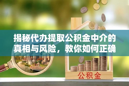 连山揭秘代办提取公积金中介的真相与风险，教你如何正确操作