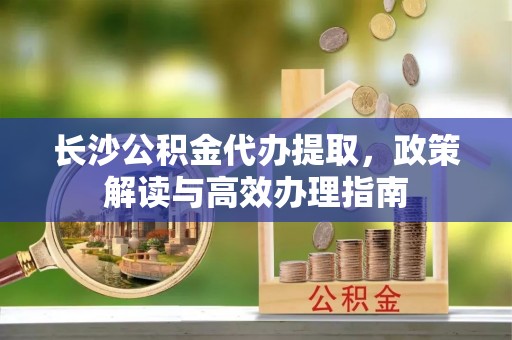 连山长沙公积金代办提取，政策解读与高效办理指南