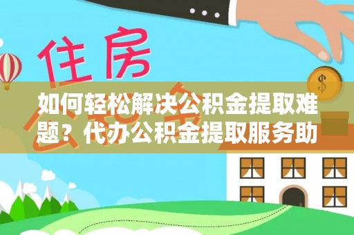 连山如何轻松解决公积金提取难题？代办公积金提取服务助您一臂之力