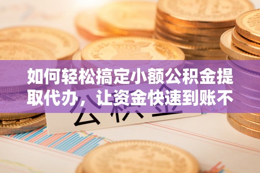 连山如何轻松搞定小额公积金提取代办，让资金快速到账不是梦
