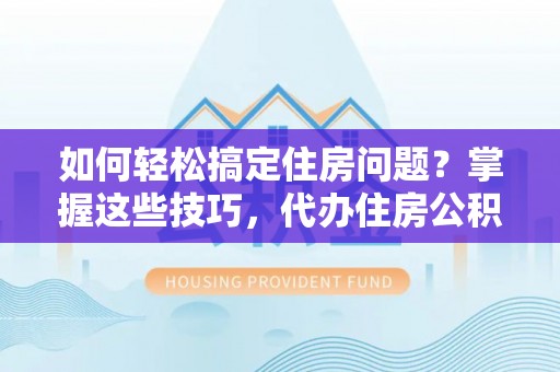 连山如何轻松搞定住房问题？掌握这些技巧，代办住房公积金提取不再难