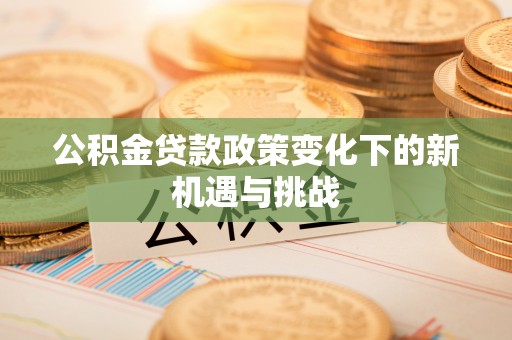连山公积金贷款政策变化下的新机遇与挑战