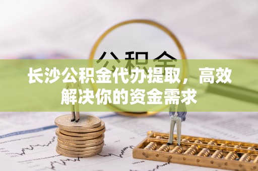 连山长沙公积金代办提取，高效解决你的资金需求
