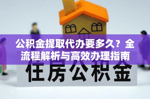 连山公积金提取代办要多久？全流程解析与高效办理指南