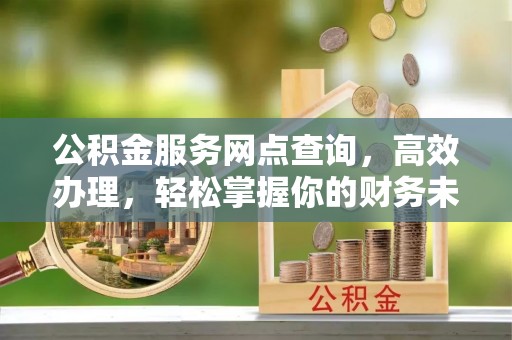 连山公积金服务网点查询，高效办理，轻松掌握你的财务未来