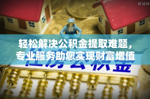 连山轻松解决公积金提取难题，专业服务助您实现财富增值——代办公积金提取