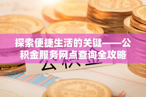 连山探索便捷生活的关键——公积金服务网点查询全攻略