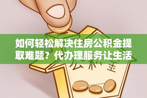 连山如何轻松解决住房公积金提取难题？代办理服务让生活更简单