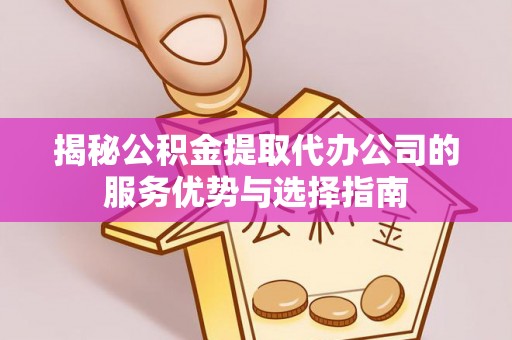 连山揭秘公积金提取代办公司的服务优势与选择指南
