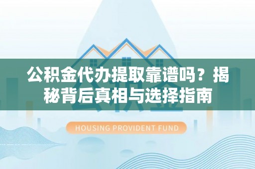 连山公积金代办提取靠谱吗？揭秘背后真相与选择指南