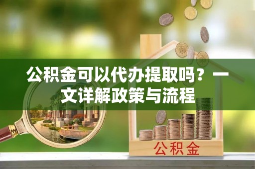 连山公积金可以代办提取吗？一文详解政策与流程
