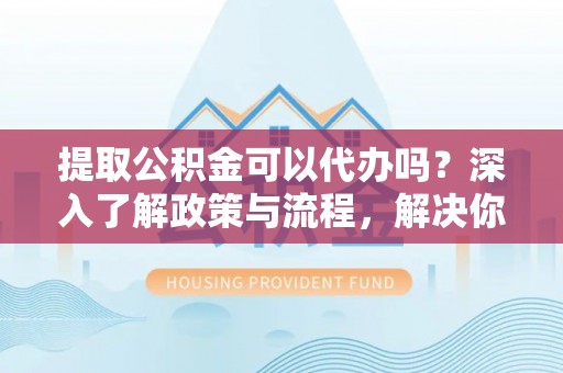 连山提取公积金可以代办吗？深入了解政策与流程，解决你的疑问